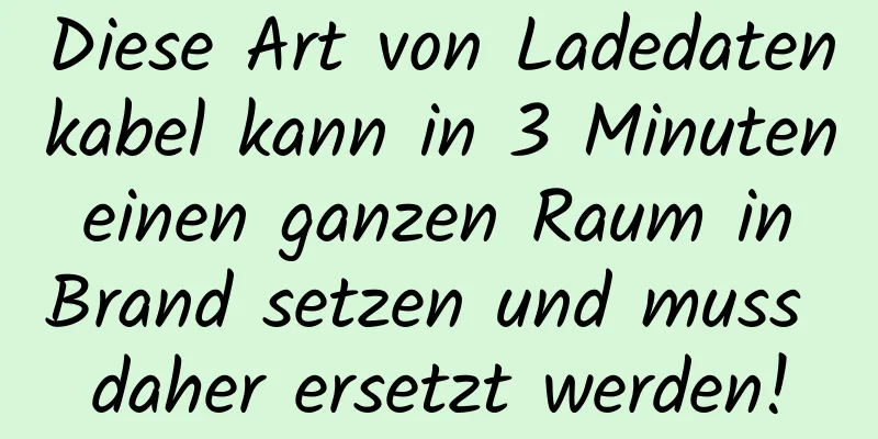 Diese Art von Ladedatenkabel kann in 3 Minuten einen ganzen Raum in Brand setzen und muss daher ersetzt werden!