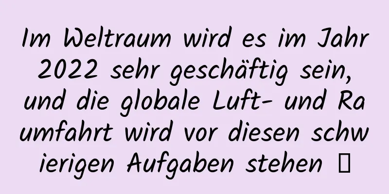 Im Weltraum wird es im Jahr 2022 sehr geschäftig sein, und die globale Luft- und Raumfahrt wird vor diesen schwierigen Aufgaben stehen →