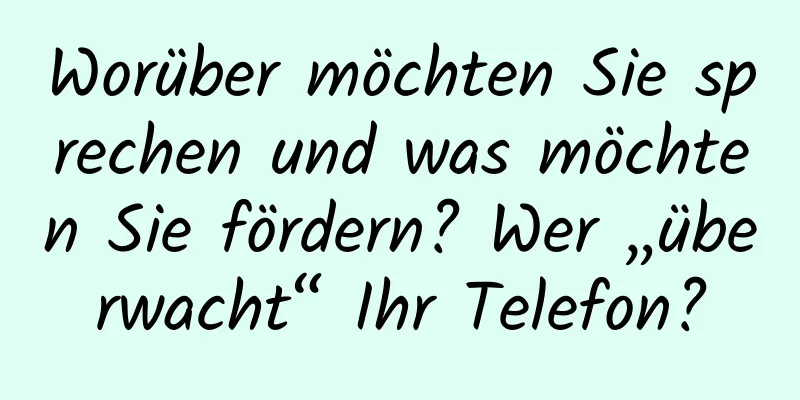 Worüber möchten Sie sprechen und was möchten Sie fördern? Wer „überwacht“ Ihr Telefon?