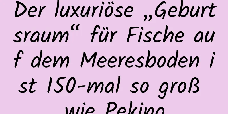 Der luxuriöse „Geburtsraum“ für Fische auf dem Meeresboden ist 150-mal so groß wie Peking