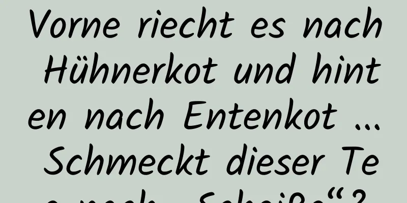 Vorne riecht es nach Hühnerkot und hinten nach Entenkot ... Schmeckt dieser Tee nach „Scheiße“?