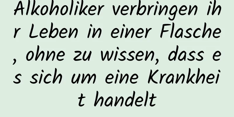 Alkoholiker verbringen ihr Leben in einer Flasche, ohne zu wissen, dass es sich um eine Krankheit handelt