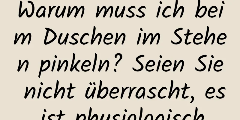 Warum muss ich beim Duschen im Stehen pinkeln? Seien Sie nicht überrascht, es ist physiologisch.