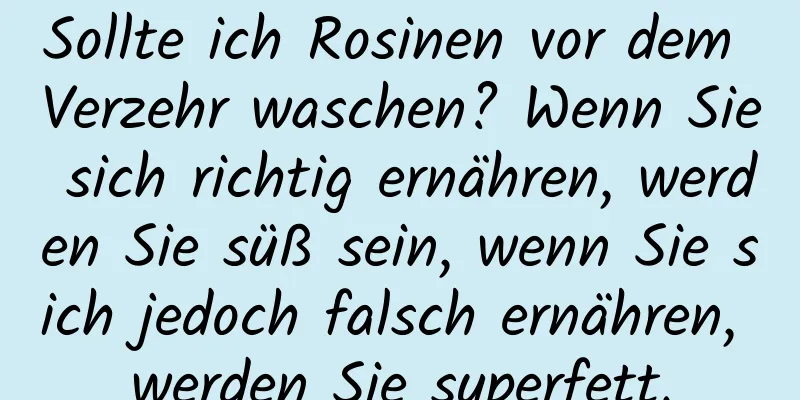 Sollte ich Rosinen vor dem Verzehr waschen? Wenn Sie sich richtig ernähren, werden Sie süß sein, wenn Sie sich jedoch falsch ernähren, werden Sie superfett.