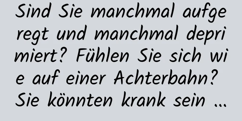 Sind Sie manchmal aufgeregt und manchmal deprimiert? Fühlen Sie sich wie auf einer Achterbahn? Sie könnten krank sein ...