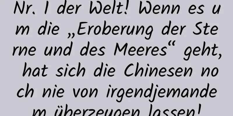 Nr. 1 der Welt! Wenn es um die „Eroberung der Sterne und des Meeres“ geht, hat sich die Chinesen noch nie von irgendjemandem überzeugen lassen!