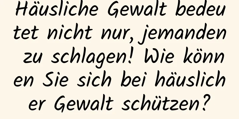 Häusliche Gewalt bedeutet nicht nur, jemanden zu schlagen! Wie können Sie sich bei häuslicher Gewalt schützen?