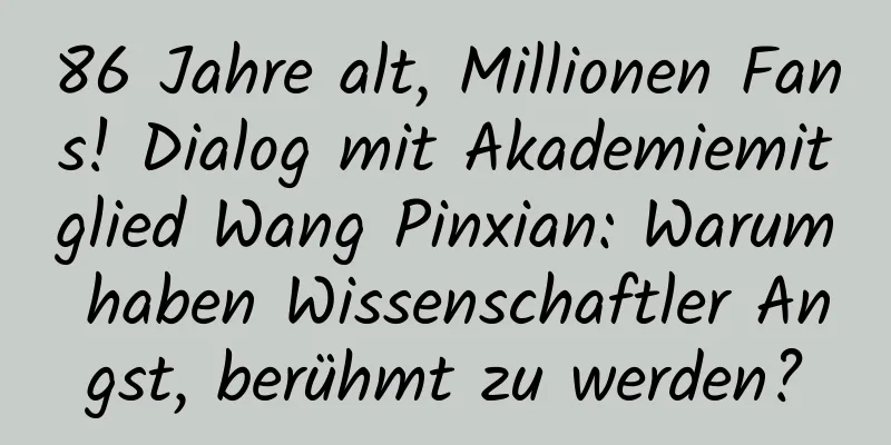 86 Jahre alt, Millionen Fans! Dialog mit Akademiemitglied Wang Pinxian: Warum haben Wissenschaftler Angst, berühmt zu werden?