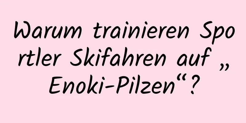 Warum trainieren Sportler Skifahren auf „Enoki-Pilzen“?