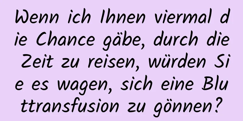 Wenn ich Ihnen viermal die Chance gäbe, durch die Zeit zu reisen, würden Sie es wagen, sich eine Bluttransfusion zu gönnen?