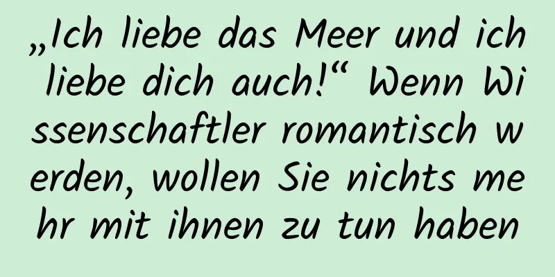 „Ich liebe das Meer und ich liebe dich auch!“ Wenn Wissenschaftler romantisch werden, wollen Sie nichts mehr mit ihnen zu tun haben