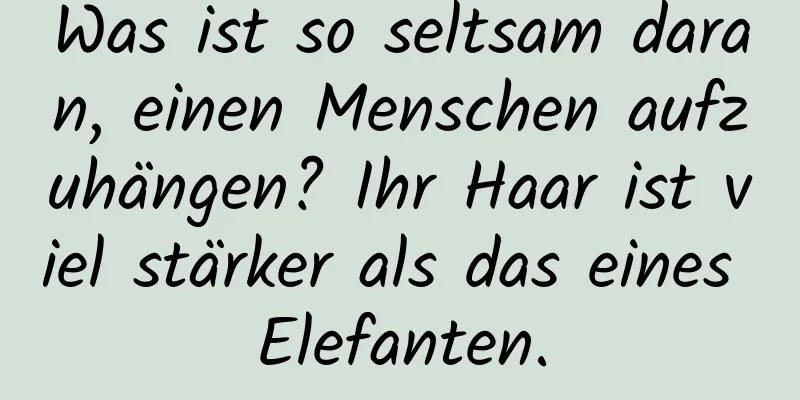 Was ist so seltsam daran, einen Menschen aufzuhängen? Ihr Haar ist viel stärker als das eines Elefanten.