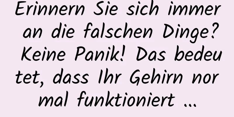 Erinnern Sie sich immer an die falschen Dinge? Keine Panik! Das bedeutet, dass Ihr Gehirn normal funktioniert ...