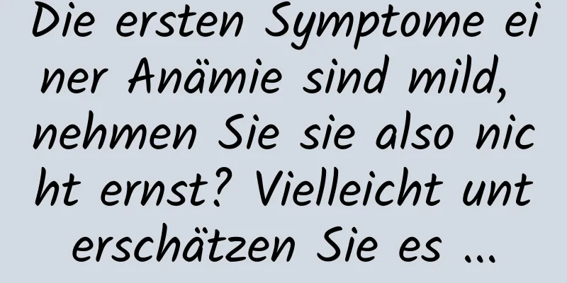 Die ersten Symptome einer Anämie sind mild, nehmen Sie sie also nicht ernst? Vielleicht unterschätzen Sie es ...