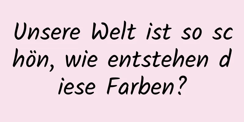 Unsere Welt ist so schön, wie entstehen diese Farben?