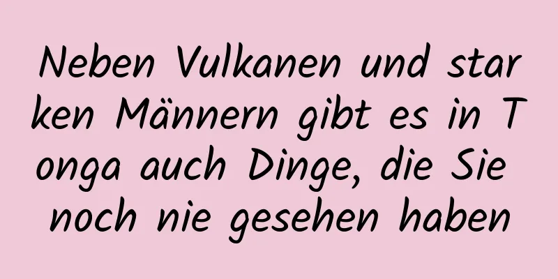 Neben Vulkanen und starken Männern gibt es in Tonga auch Dinge, die Sie noch nie gesehen haben