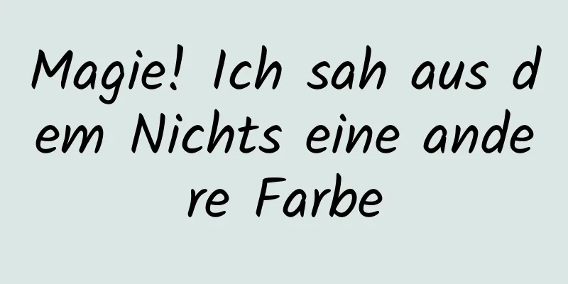 Magie! Ich sah aus dem Nichts eine andere Farbe