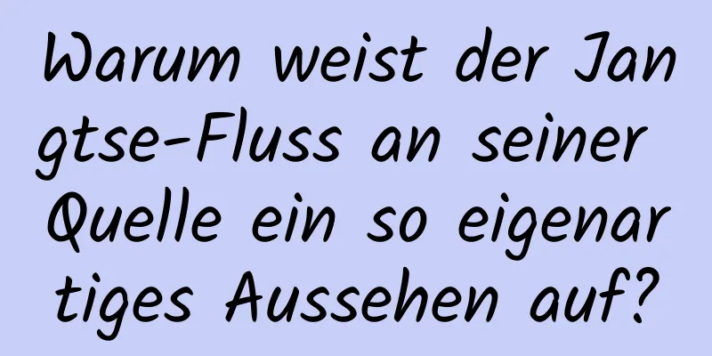 Warum weist der Jangtse-Fluss an seiner Quelle ein so eigenartiges Aussehen auf?