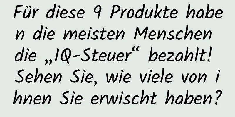Für diese 9 Produkte haben die meisten Menschen die „IQ-Steuer“ bezahlt! Sehen Sie, wie viele von ihnen Sie erwischt haben?