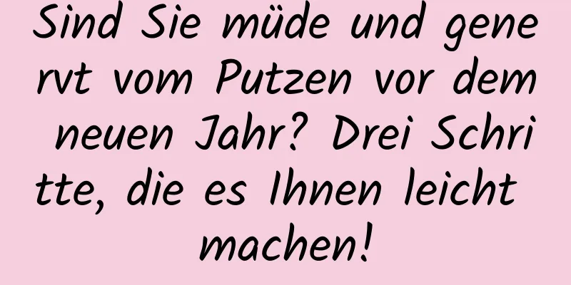 Sind Sie müde und genervt vom Putzen vor dem neuen Jahr? Drei Schritte, die es Ihnen leicht machen!