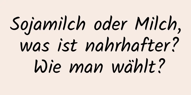 Sojamilch oder Milch, was ist nahrhafter? Wie man wählt?