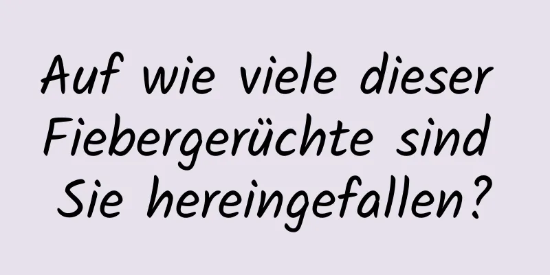 Auf wie viele dieser Fiebergerüchte sind Sie hereingefallen?