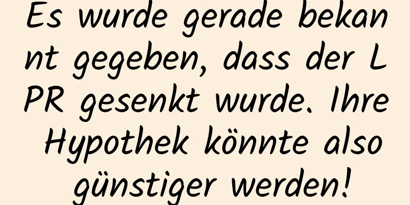 Es wurde gerade bekannt gegeben, dass der LPR gesenkt wurde. Ihre Hypothek könnte also günstiger werden!