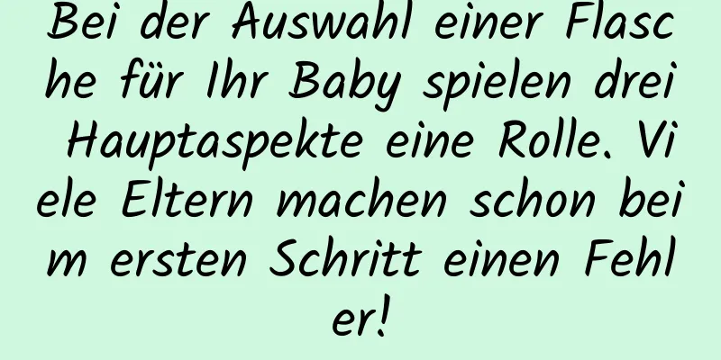 Bei der Auswahl einer Flasche für Ihr Baby spielen drei Hauptaspekte eine Rolle. Viele Eltern machen schon beim ersten Schritt einen Fehler!