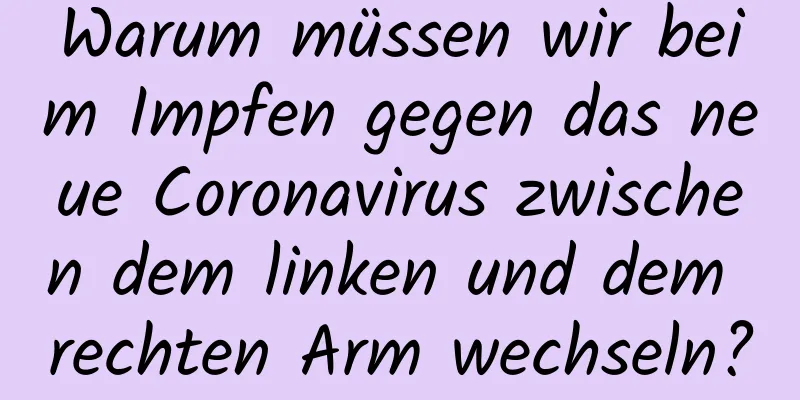 Warum müssen wir beim Impfen gegen das neue Coronavirus zwischen dem linken und dem rechten Arm wechseln?