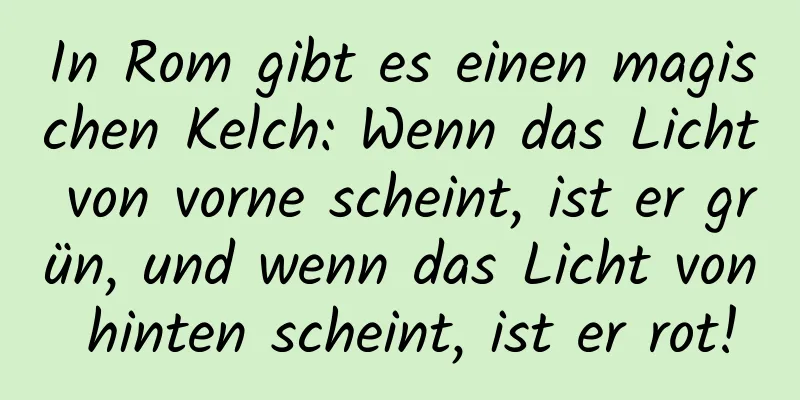In Rom gibt es einen magischen Kelch: Wenn das Licht von vorne scheint, ist er grün, und wenn das Licht von hinten scheint, ist er rot!