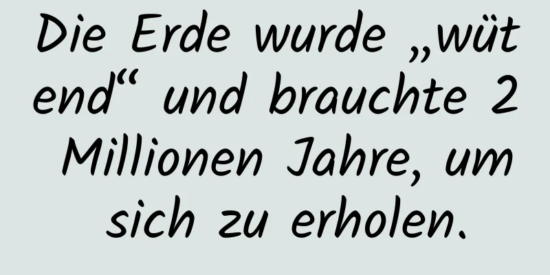 Die Erde wurde „wütend“ und brauchte 2 Millionen Jahre, um sich zu erholen.