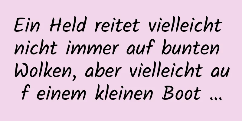 Ein Held reitet vielleicht nicht immer auf bunten Wolken, aber vielleicht auf einem kleinen Boot …