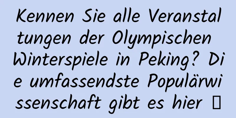 Kennen Sie alle Veranstaltungen der Olympischen Winterspiele in Peking? Die umfassendste Populärwissenschaft gibt es hier →