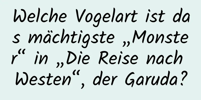 Welche Vogelart ist das mächtigste „Monster“ in „Die Reise nach Westen“, der Garuda?