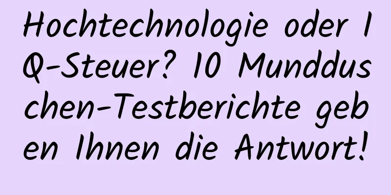 Hochtechnologie oder IQ-Steuer? 10 Mundduschen-Testberichte geben Ihnen die Antwort!