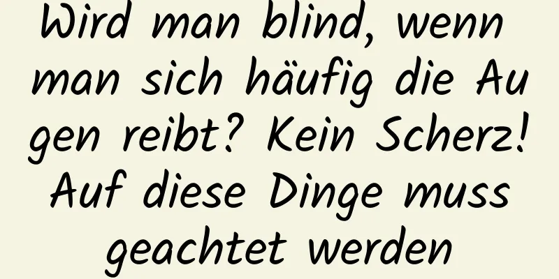Wird man blind, wenn man sich häufig die Augen reibt? Kein Scherz! Auf diese Dinge muss geachtet werden