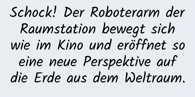 Schock! Der Roboterarm der Raumstation bewegt sich wie im Kino und eröffnet so eine neue Perspektive auf die Erde aus dem Weltraum.