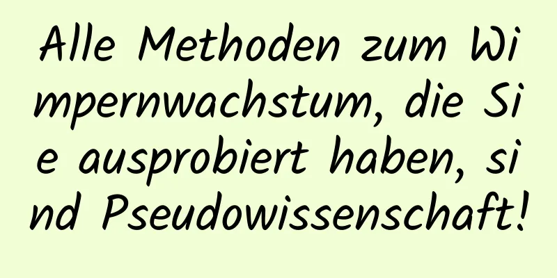 Alle Methoden zum Wimpernwachstum, die Sie ausprobiert haben, sind Pseudowissenschaft!