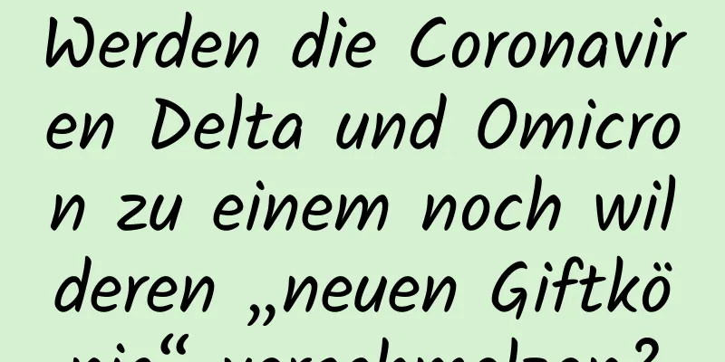 Werden die Coronaviren Delta und Omicron zu einem noch wilderen „neuen Giftkönig“ verschmelzen?