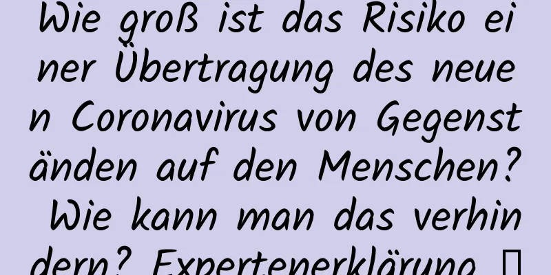 Wie groß ist das Risiko einer Übertragung des neuen Coronavirus von Gegenständen auf den Menschen? Wie kann man das verhindern? Expertenerklärung →