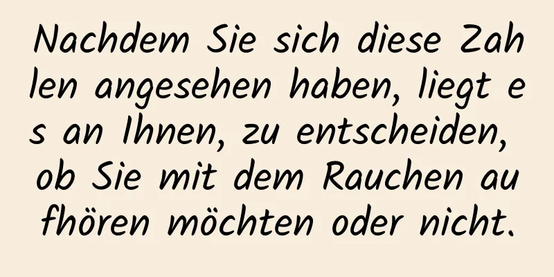 Nachdem Sie sich diese Zahlen angesehen haben, liegt es an Ihnen, zu entscheiden, ob Sie mit dem Rauchen aufhören möchten oder nicht.