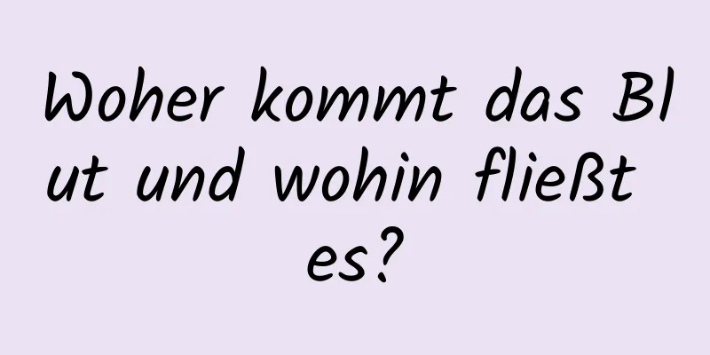 Woher kommt das Blut und wohin fließt es?