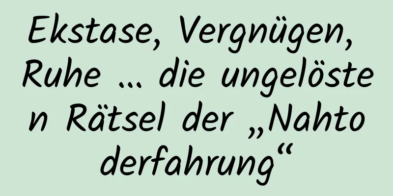 Ekstase, Vergnügen, Ruhe … die ungelösten Rätsel der „Nahtoderfahrung“