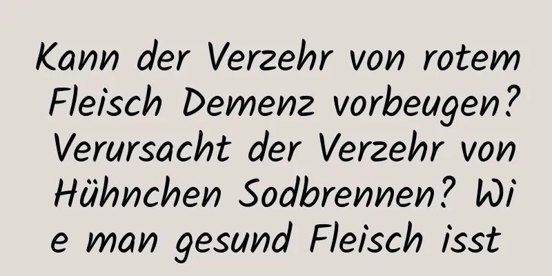 Kann der Verzehr von rotem Fleisch Demenz vorbeugen? Verursacht der Verzehr von Hühnchen Sodbrennen? Wie man gesund Fleisch isst