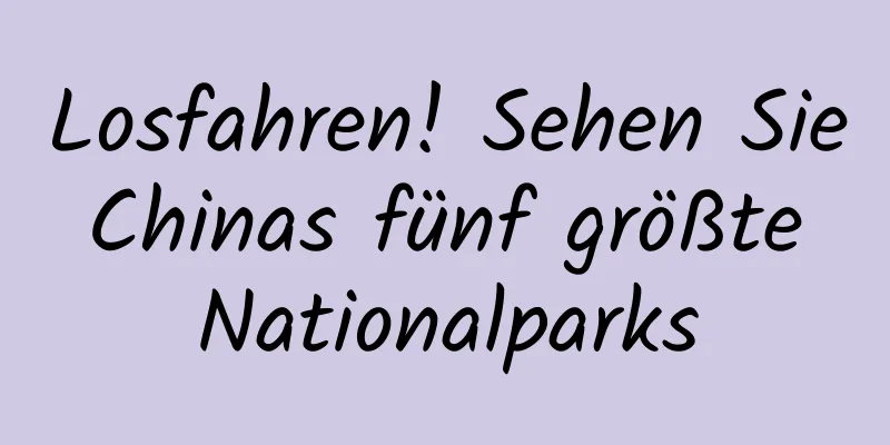 Losfahren! Sehen Sie Chinas fünf größte Nationalparks