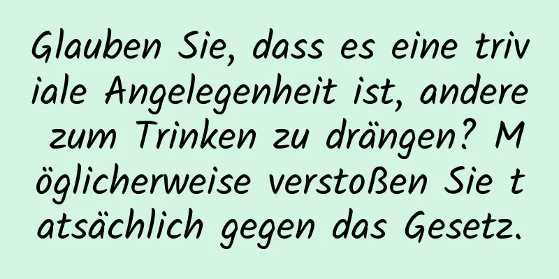 Glauben Sie, dass es eine triviale Angelegenheit ist, andere zum Trinken zu drängen? Möglicherweise verstoßen Sie tatsächlich gegen das Gesetz.