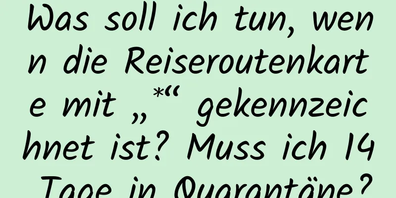 Was soll ich tun, wenn die Reiseroutenkarte mit „*“ gekennzeichnet ist? Muss ich 14 Tage in Quarantäne?
