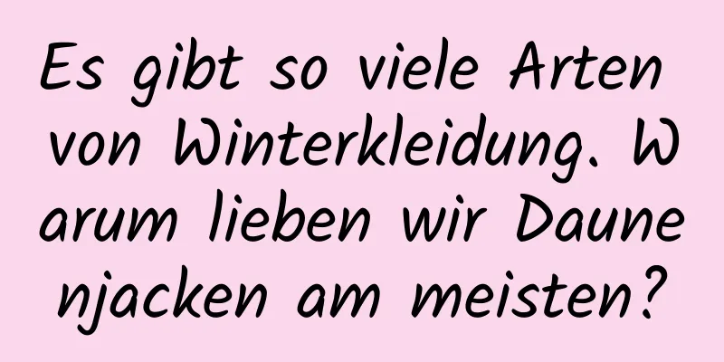 Es gibt so viele Arten von Winterkleidung. Warum lieben wir Daunenjacken am meisten?