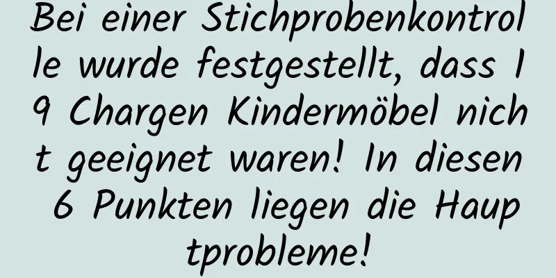 Bei einer Stichprobenkontrolle wurde festgestellt, dass 19 Chargen Kindermöbel nicht geeignet waren! In diesen 6 Punkten liegen die Hauptprobleme!
