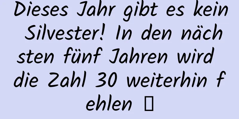 Dieses Jahr gibt es kein Silvester! In den nächsten fünf Jahren wird die Zahl 30 weiterhin fehlen →